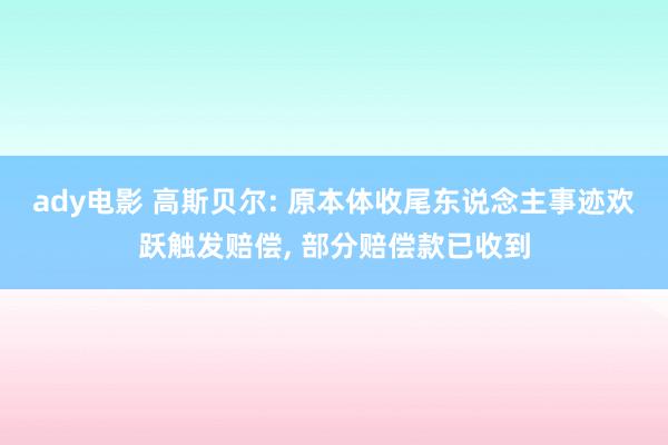 ady电影 高斯贝尔: 原本体收尾东说念主事迹欢跃触发赔偿, 部分赔偿款已收到