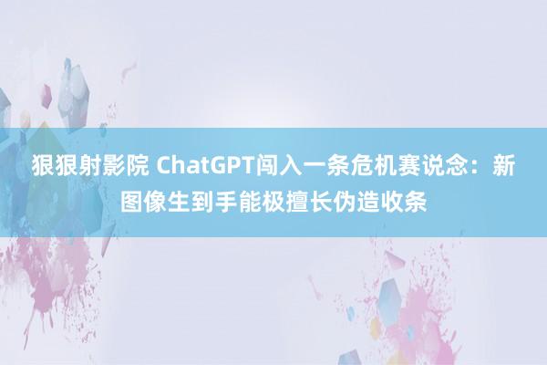 狠狠射影院 ChatGPT闯入一条危机赛说念：新图像生到手能极擅长伪造收条