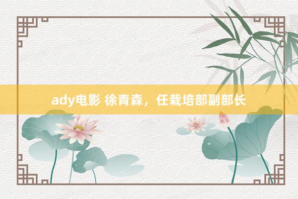 ady电影 徐青森，任栽培部副部长