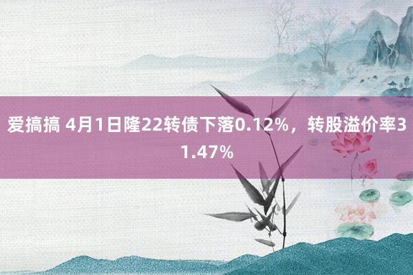 爱搞搞 4月1日隆22转债下落0.12%，转股溢价率31.47%