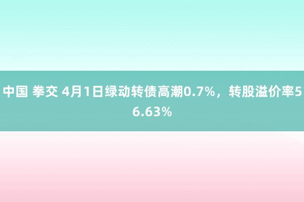 中国 拳交 4月1日绿动转债高潮0.7%，转股溢价率56.63%