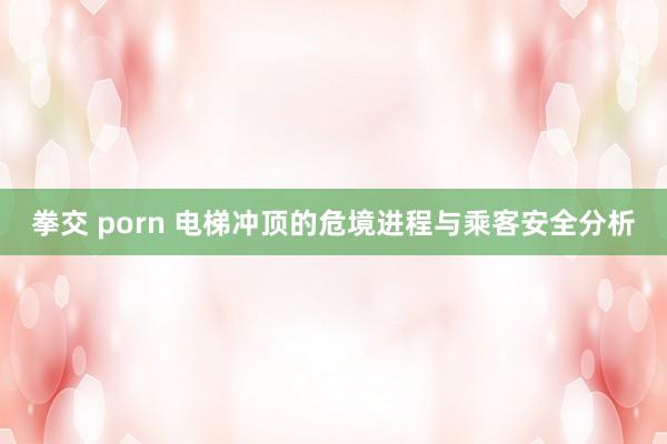 拳交 porn 电梯冲顶的危境进程与乘客安全分析