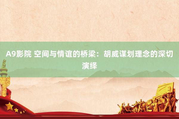 A9影院 空间与情谊的桥梁：胡威谋划理念的深切演绎