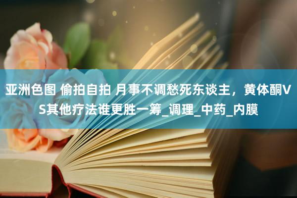 亚洲色图 偷拍自拍 月事不调愁死东谈主，黄体酮VS其他疗法谁更胜一筹_调理_中药_内膜