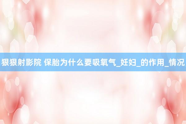 狠狠射影院 保胎为什么要吸氧气_妊妇_的作用_情况