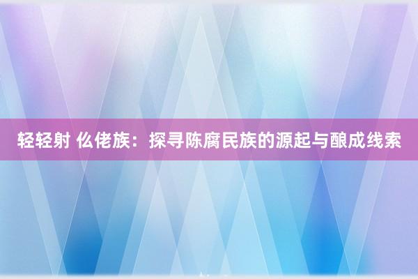 轻轻射 仫佬族：探寻陈腐民族的源起与酿成线索