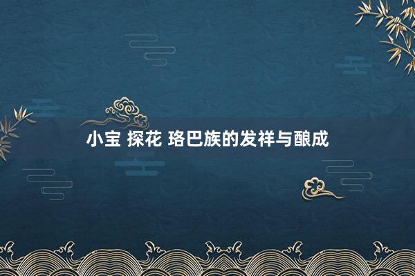 小宝 探花 珞巴族的发祥与酿成