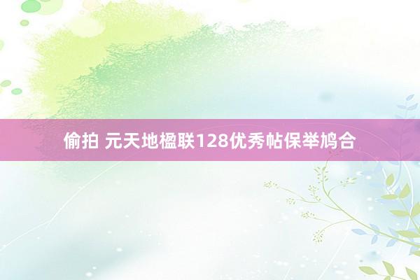 偷拍 元天地楹联128优秀帖保举鸠合