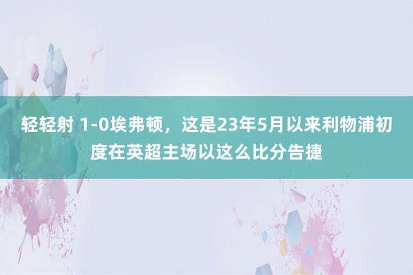 轻轻射 1-0埃弗顿，这是23年5月以来利物浦初度在英超主场以这么比分告捷
