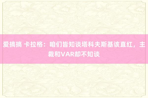 爱搞搞 卡拉格：咱们皆知谈塔科夫斯基该直红，主裁和VAR却不知谈