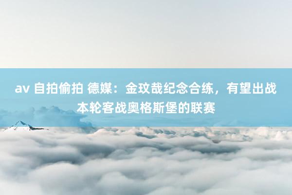 av 自拍偷拍 德媒：金玟哉纪念合练，有望出战本轮客战奥格斯堡的联赛