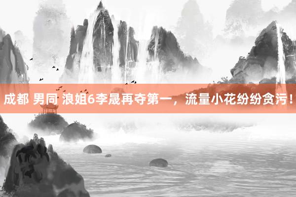 成都 男同 浪姐6李晟再夺第一，流量小花纷纷贪污！