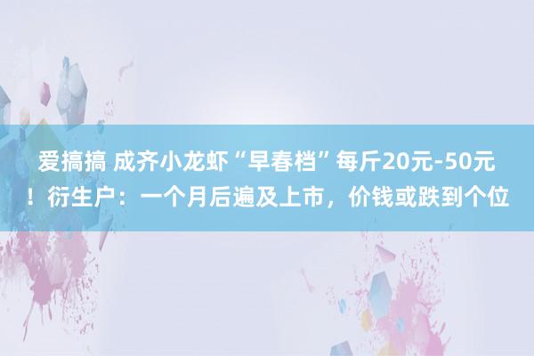 爱搞搞 成齐小龙虾“早春档”每斤20元-50元！衍生户：一个月后遍及上市，价钱或跌到个位