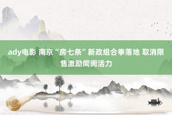 ady电影 南京“房七条”新政组合拳落地 取消限售激励阛阓活力