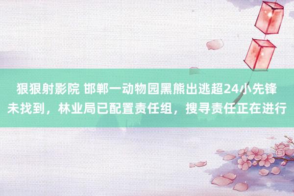 狠狠射影院 邯郸一动物园黑熊出逃超24小先锋未找到，林业局已配置责任组，搜寻责任正在进行