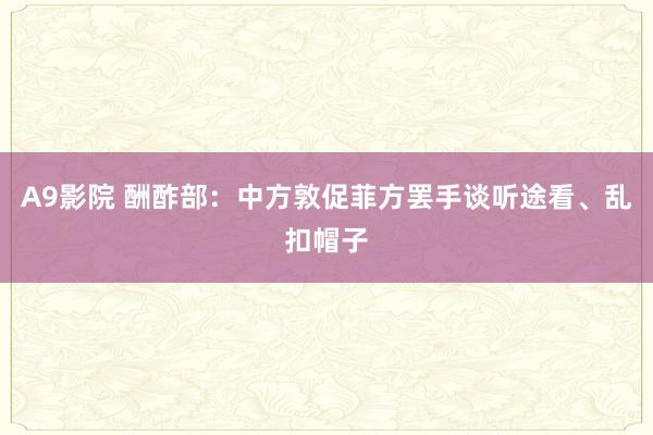 A9影院 酬酢部：中方敦促菲方罢手谈听途看、乱扣帽子
