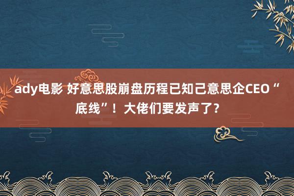 ady电影 好意思股崩盘历程已知己意思企CEO“底线”！大佬们要发声了？