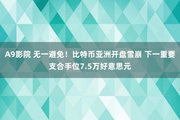 A9影院 无一避免！比特币亚洲开盘雪崩 下一重要支合手位7.5万好意思元