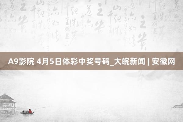 A9影院 4月5日体彩中奖号码_大皖新闻 | 安徽网