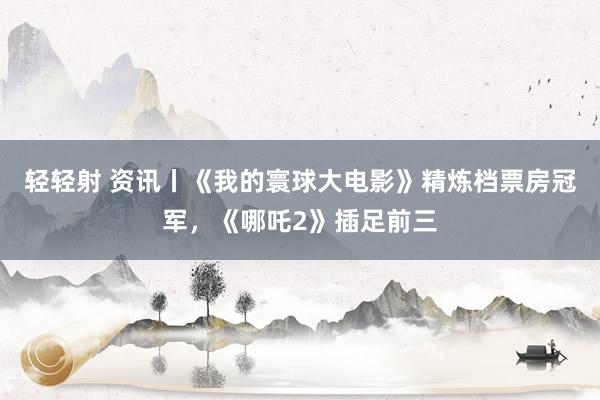 轻轻射 资讯丨《我的寰球大电影》精炼档票房冠军，《哪吒2》插足前三