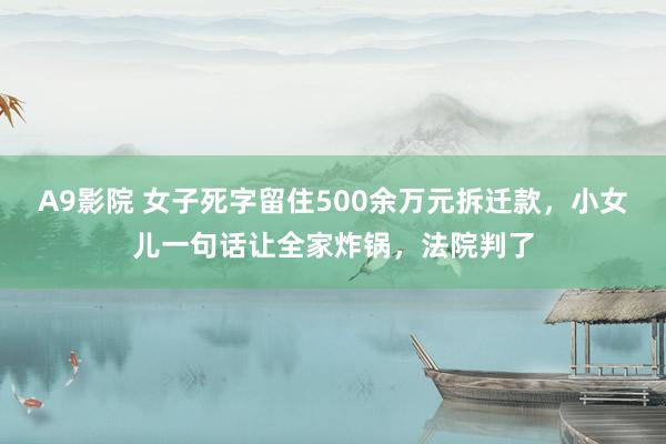 A9影院 女子死字留住500余万元拆迁款，小女儿一句话让全家炸锅，法院判了