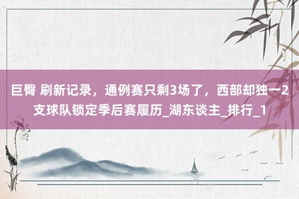 巨臀 刷新记录，通例赛只剩3场了，西部却独一2支球队锁定季后赛履历_湖东谈主_排行_1