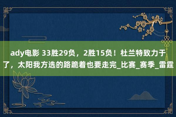 ady电影 33胜29负，2胜15负！杜兰特致力于了，太阳我方选的路跪着也要走完_比赛_赛季_雷霆