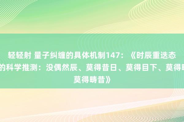 轻轻射 量子纠缠的具体机制147：《时辰重迭态旨趣的科学推测：没偶然辰、莫得昔日、莫得目下、莫得畴昔》