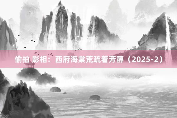 偷拍 影相：西府海棠荒疏着芳醇（2025-2）