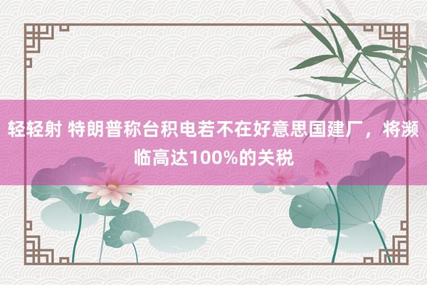 轻轻射 特朗普称台积电若不在好意思国建厂，将濒临高达100%的关税