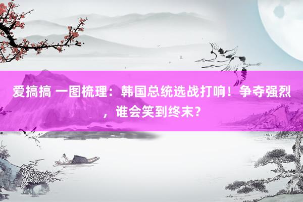 爱搞搞 一图梳理：韩国总统选战打响！争夺强烈，谁会笑到终末？