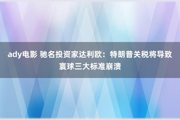 ady电影 驰名投资家达利欧：特朗普关税将导致寰球三大标准崩溃