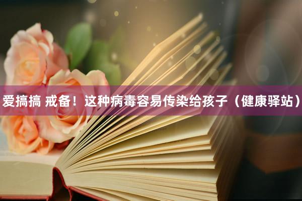爱搞搞 戒备！这种病毒容易传染给孩子（健康驿站）