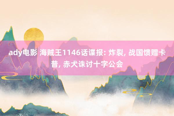 ady电影 海贼王1146话谍报: 炸裂, 战国馈赠卡普, 赤犬诛讨十字公会