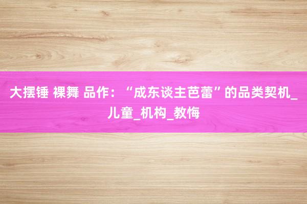 大摆锤 裸舞 品作：“成东谈主芭蕾”的品类契机_儿童_机构_教悔