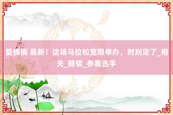 爱搞搞 最新！这场马拉松宽限举办，时刻定了_相关_赔偿_参赛选手