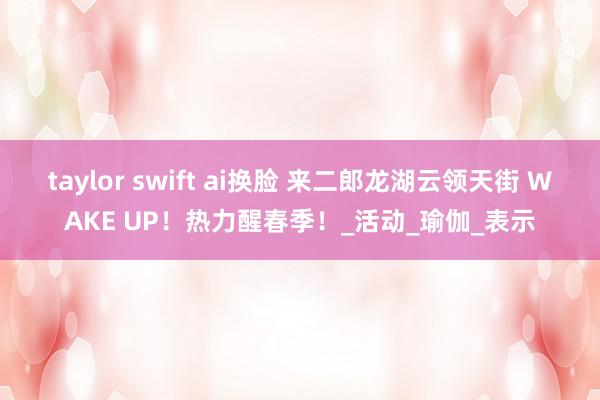 taylor swift ai换脸 来二郎龙湖云领天街 WAKE UP！热力醒春季！_活动_瑜伽_表示
