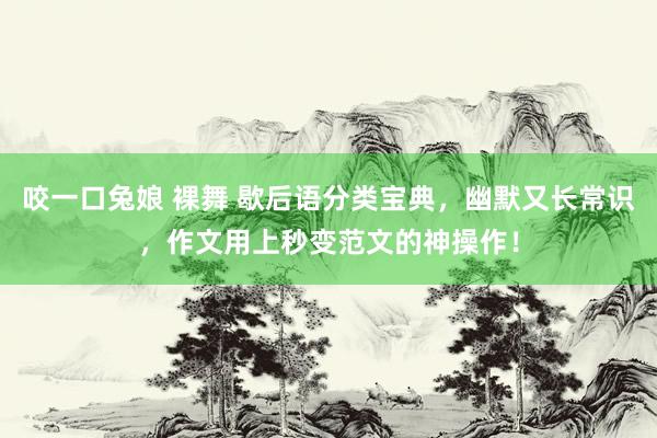 咬一口兔娘 裸舞 歇后语分类宝典，幽默又长常识，作文用上秒变范文的神操作！