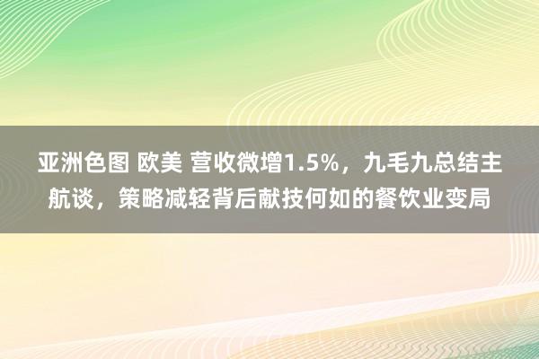 亚洲色图 欧美 营收微增1.5%，九毛九总结主航谈，策略减轻背后献技何如的餐饮业变局