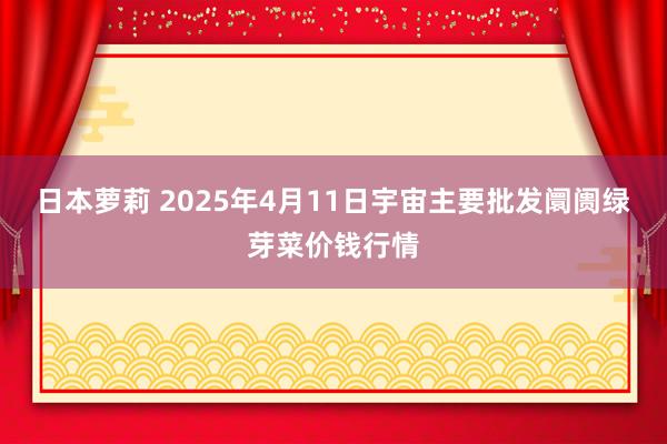 日本萝莉 2025年4月11日宇宙主要批发阛阓绿芽菜价钱行情