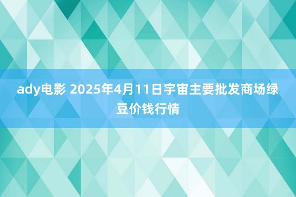 ady电影 2025年4月11日宇宙主要批发商场绿豆价钱行情