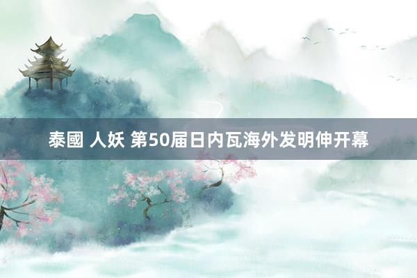 泰國 人妖 第50届日内瓦海外发明伸开幕