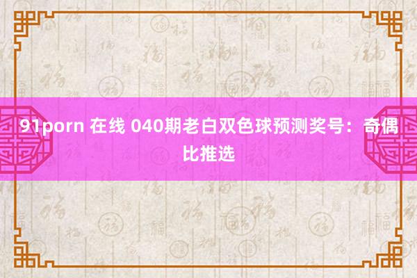 91porn 在线 040期老白双色球预测奖号：奇偶比推选