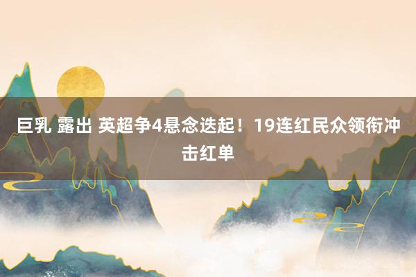 巨乳 露出 英超争4悬念迭起！19连红民众领衔冲击红单