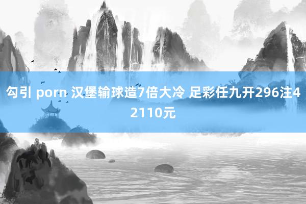 勾引 porn 汉堡输球造7倍大冷 足彩任九开296注42110元