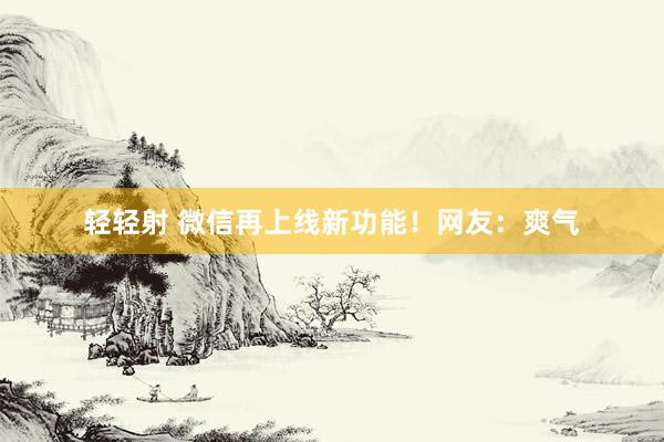 轻轻射 微信再上线新功能！网友：爽气