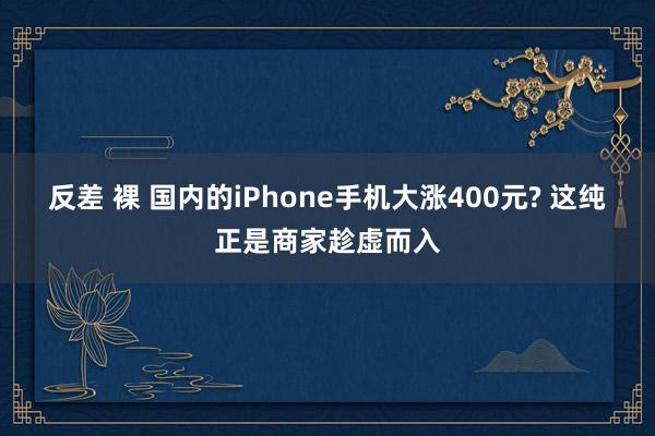 反差 裸 国内的iPhone手机大涨400元? 这纯正是商家趁虚而入