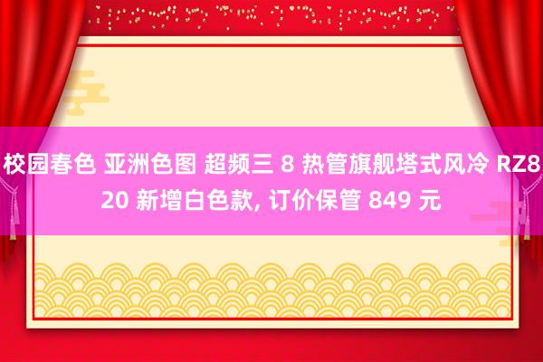 校园春色 亚洲色图 超频三 8 热管旗舰塔式风冷 RZ820 新增白色款, 订价保管 849 元