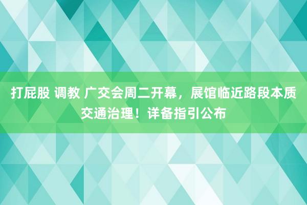 打屁股 调教 广交会周二开幕，展馆临近路段本质交通治理！详备指引公布