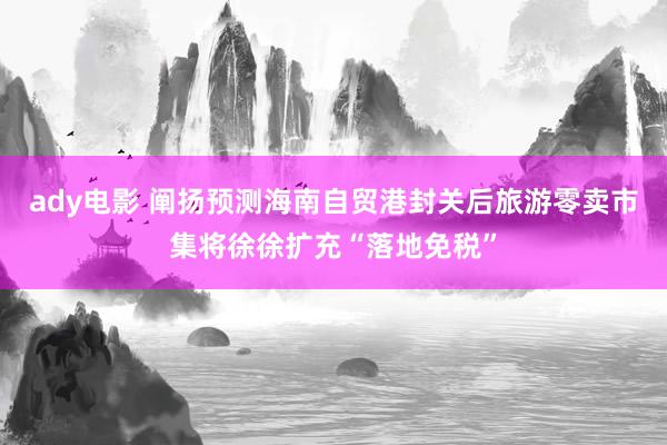 ady电影 阐扬预测海南自贸港封关后旅游零卖市集将徐徐扩充“落地免税”